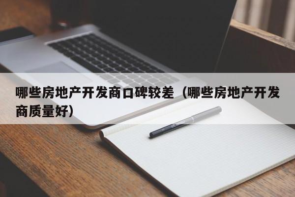 哪些房地产开发商口碑较差(哪些房地产开发商质量好)