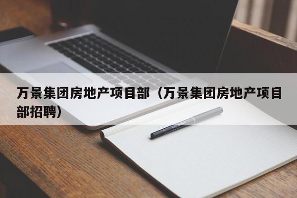 万景集团房地产项目部(万景集团房地产项目部招聘)