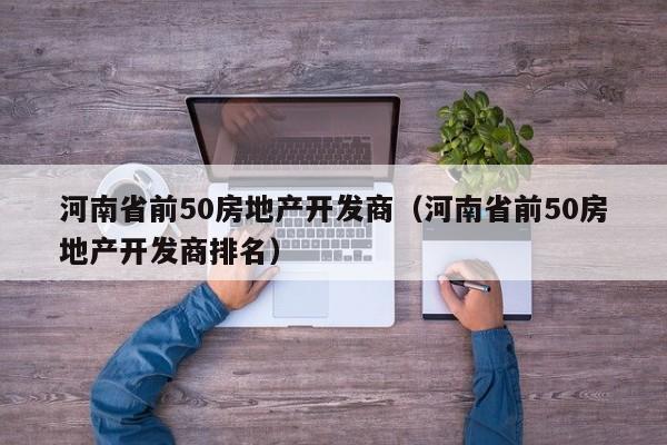 河南省前50房地产开发商(河南省前50房地产开发商排名)