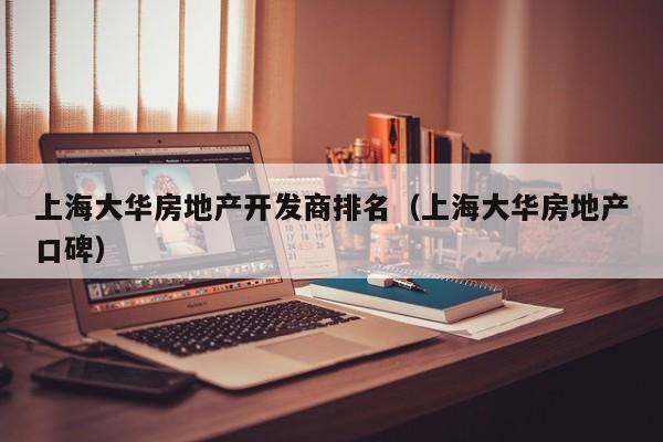 上海大华房地产开发商排名（上海大华房地产口碑）