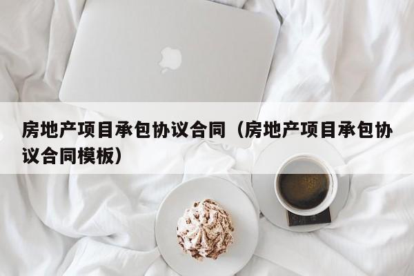 房地产项目承包协议合同（房地产项目承包协议合同模板）