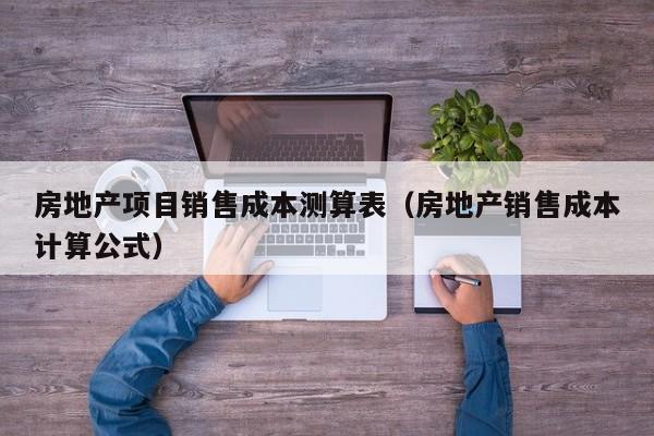 房地产项目销售成本测算表（房地产销售成本计算公式）